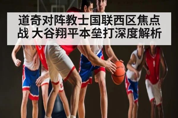道奇对阵教士国联西区焦点战 大谷翔平本垒打深度解析