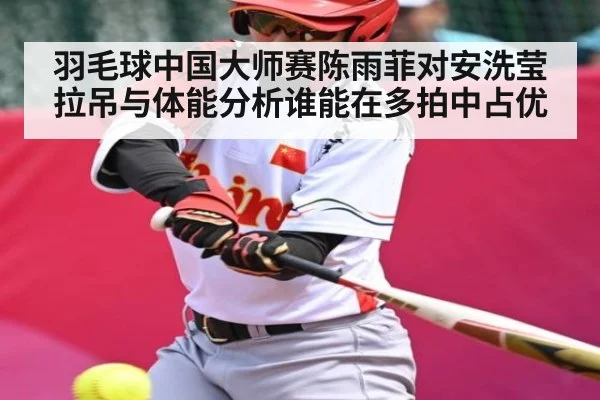 羽毛球中国大师赛陈雨菲对安洗莹拉吊与体能分析谁能在多拍中占优