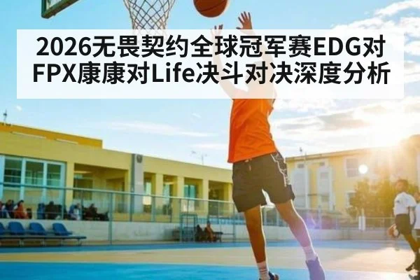 2026无畏契约全球冠军赛EDG对FPX康康对Life决斗对决深度分析