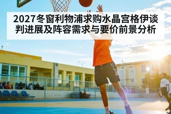 2027冬窗利物浦求购水晶宫格伊谈判进展及阵容需求与要价前景分析